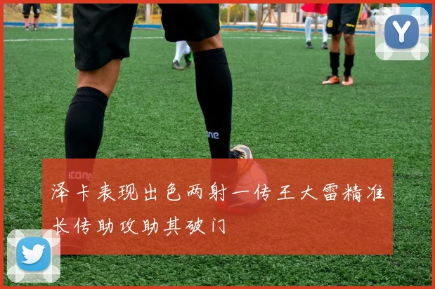 泽卡表现出色两射一传王大雷精准长传助攻助其破门