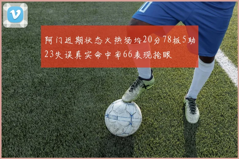 阿门近期状态火热场均20分78板5助23失误真实命中率66表现抢眼