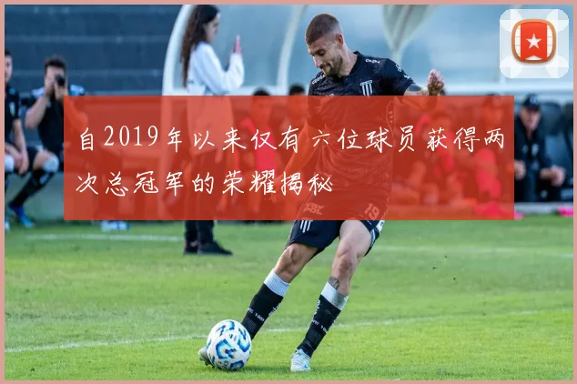 自2019年以来仅有六位球员获得两次总冠军的荣耀揭秘