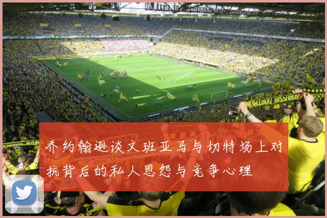 乔约翰逊谈文班亚马与切特场上对抗背后的私人恩怨与竞争心理