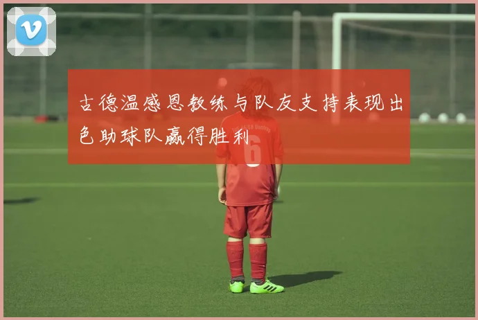 古德温感恩教练与队友支持表现出色助球队赢得胜利