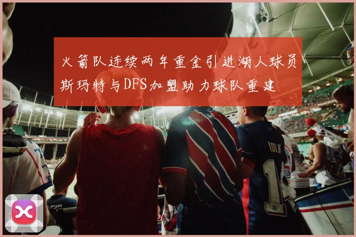 火箭队连续两年重金引进湖人球员斯玛特与DFS加盟助力球队重建