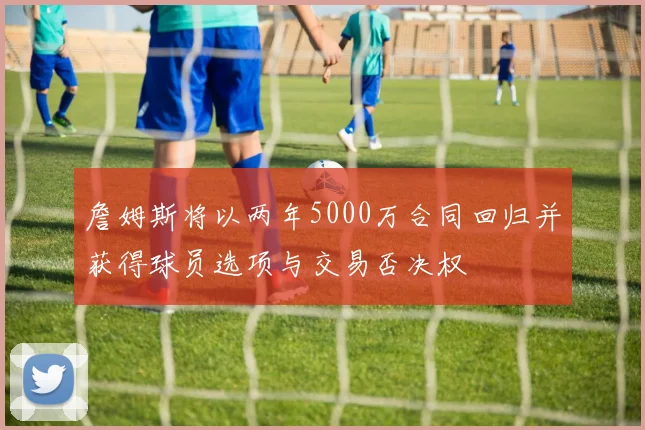 詹姆斯将以两年5000万合同回归并获得球员选项与交易否决权