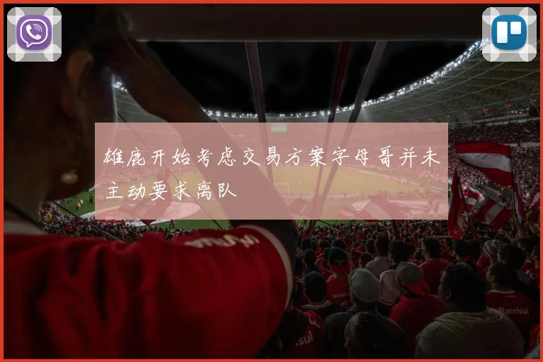 雄鹿开始考虑交易方案字母哥并未主动要求离队