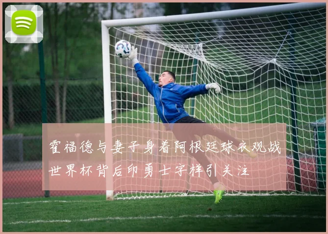 霍福德与妻子身着阿根廷球衣观战世界杯背后印勇士字样引关注