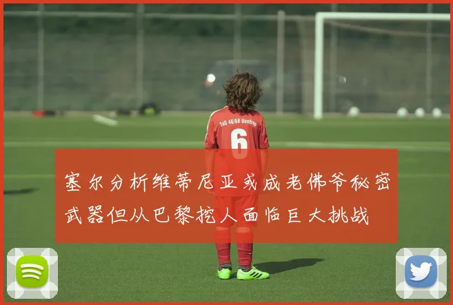 塞尔分析维蒂尼亚或成老佛爷秘密武器但从巴黎挖人面临巨大挑战