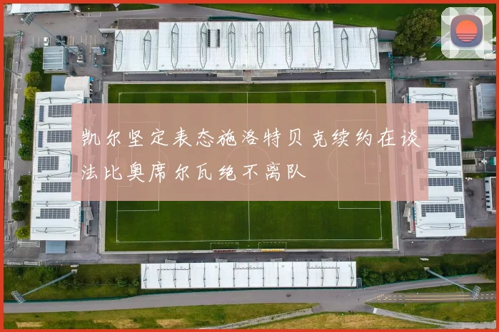 凯尔坚定表态施洛特贝克续约在谈法比奥席尔瓦绝不离队