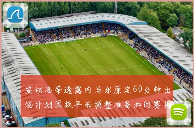 安切洛蒂透露内马尔原定60分钟出场计划因扳平而调整准备加时赛再换上他