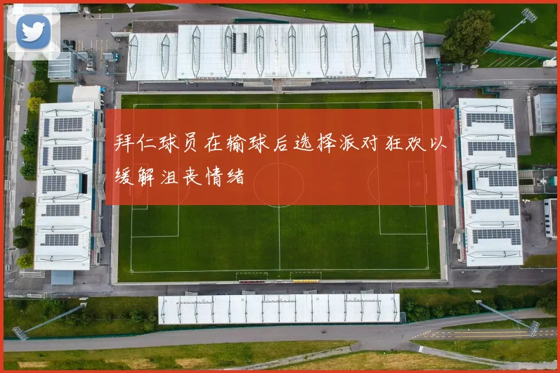 拜仁球员在输球后选择派对狂欢以缓解沮丧情绪
