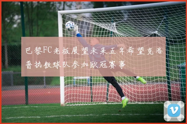 巴黎FC老板展望未来五年希望克洛普执教球队参加欧冠赛事