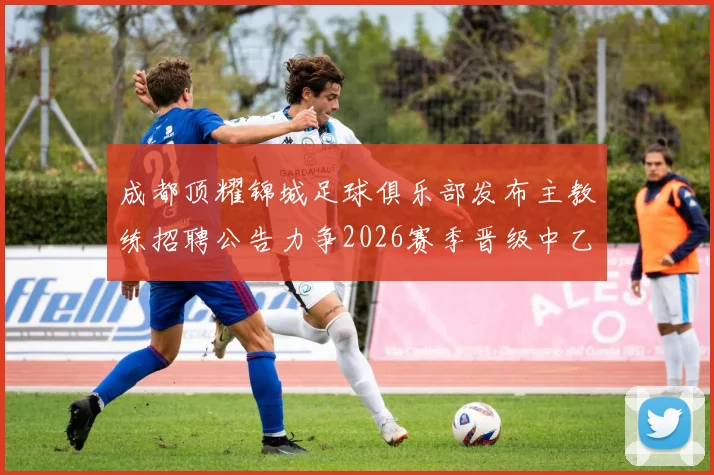 成都顶耀锦城足球俱乐部发布主教练招聘公告力争2026赛季晋级中乙联赛