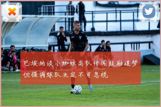 巴埃纳谈小蜘蛛离队传闻鼓励追梦但强调球队决定不可忽视