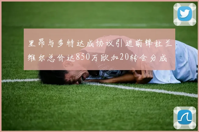 里昂与多特达成协议引进前锋杜兰维尔总价达850万欧加20转会分成
