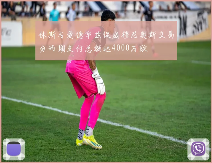 休斯与爱德华兹促成穆尼奥斯交易分两期支付总额达4000万欧