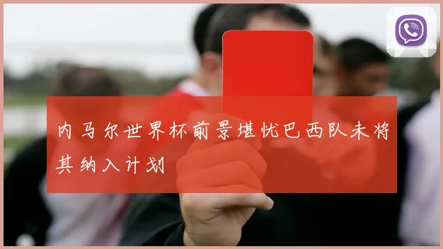 内马尔世界杯前景堪忧巴西队未将其纳入计划
