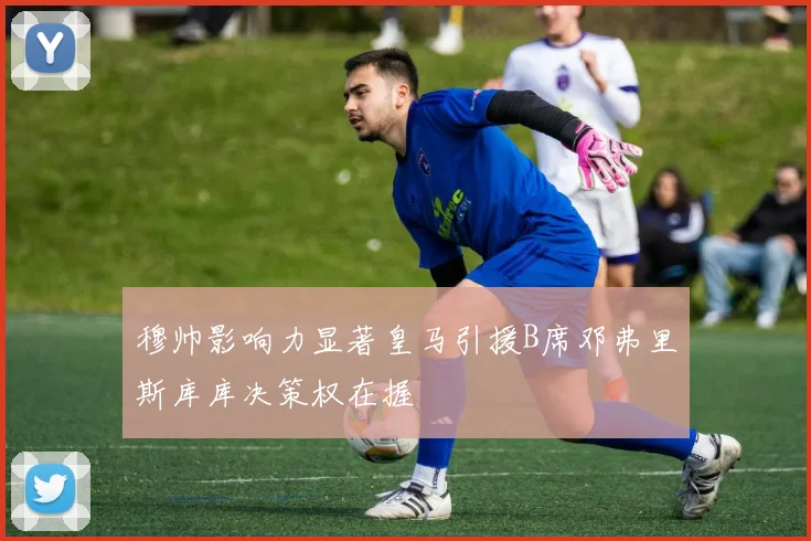 穆帅影响力显著皇马引援B席邓弗里斯库库决策权在握