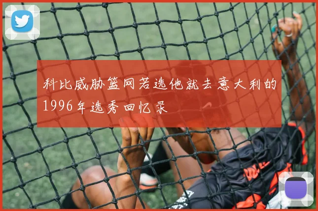 科比威胁篮网若选他就去意大利的1996年选秀回忆录