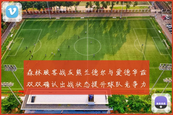 森林狼客战灰熊兰德尔与爱德华兹双双确认出战状态提升球队竞争力