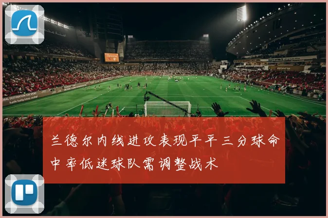 兰德尔内线进攻表现平平三分球命中率低迷球队需调整战术