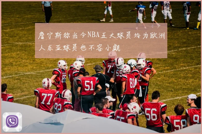 詹宁斯称当今NBA五大球员均为欧洲人东亚球员也不容小觑