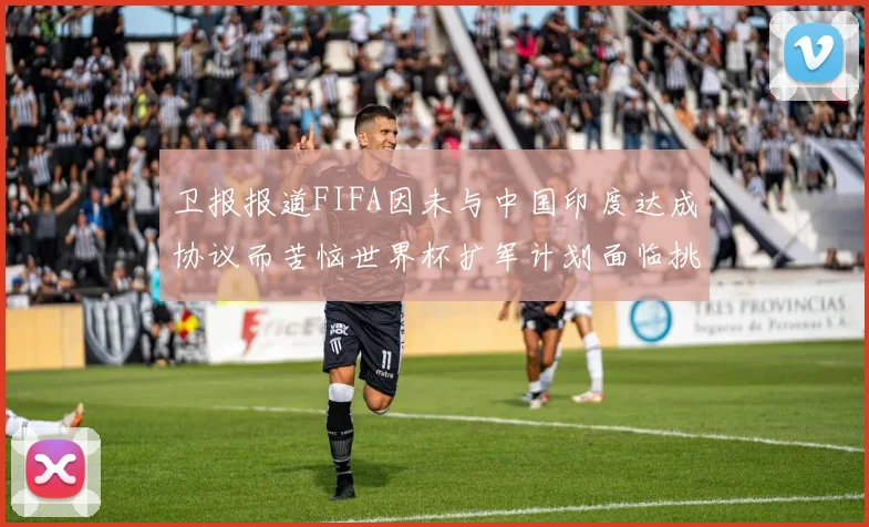 卫报报道FIFA因未与中国印度达成协议而苦恼世界杯扩军计划面临挑战
