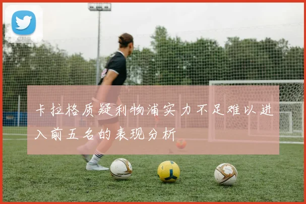 卡拉格质疑利物浦实力不足难以进入前五名的表现分析