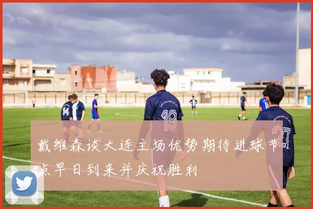 戴维森谈大连主场优势期待进球节点早日到来并庆祝胜利