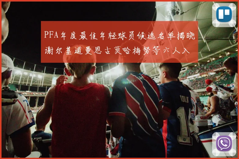PFA年度最佳年轻球员候选名单揭晓谢尔基道曼恩古莫哈梅努等六人入围