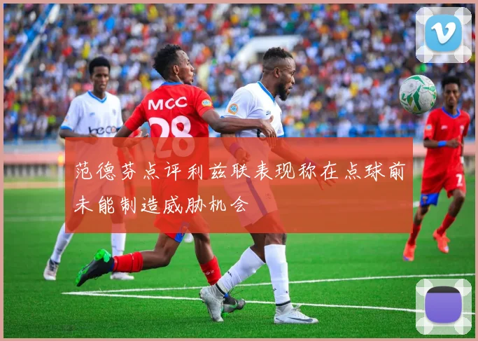 范德芬点评利兹联表现称在点球前未能制造威胁机会