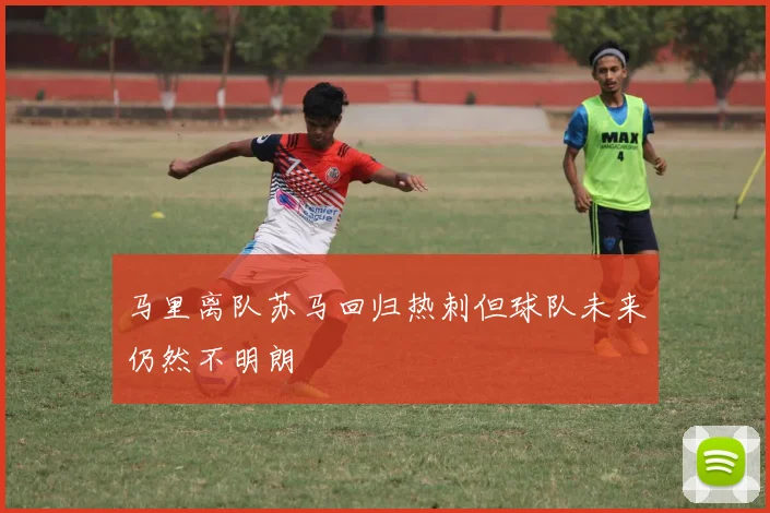 马里离队苏马回归热刺但球队未来仍然不明朗